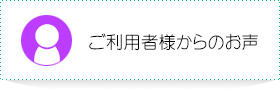 ご利用者様からのお声